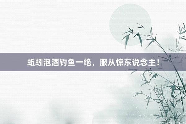 蚯蚓泡酒钓鱼一绝，服从惊东说念主！