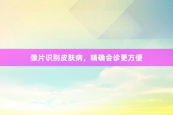 像片识别皮肤病，精确会诊更方便